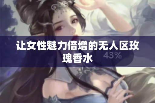 让女性魅力倍增的无人区玫瑰香水