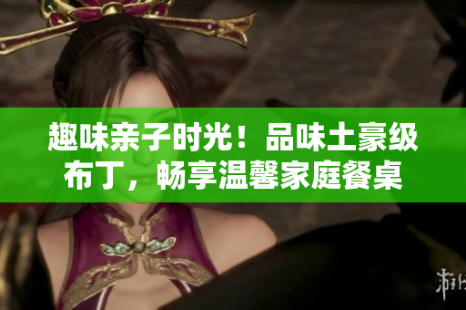 趣味亲子时光！品味土豪级布丁，畅享温馨家庭餐桌