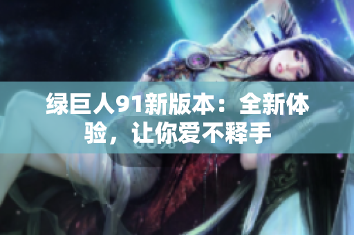 绿巨人91新版本：全新体验，让你爱不释手