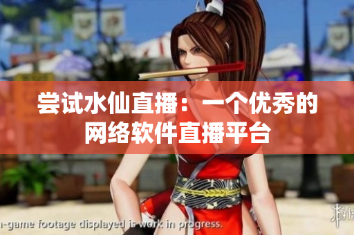 尝试水仙直播：一个优秀的网络软件直播平台