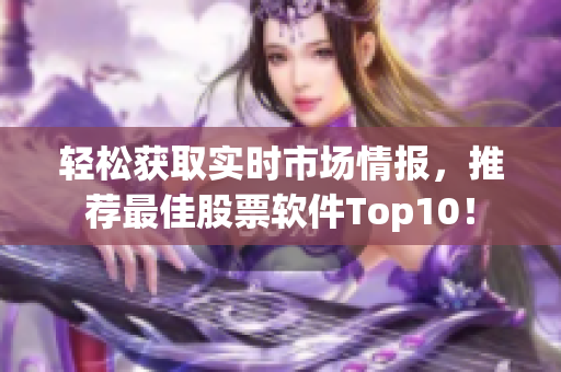 轻松获取实时市场情报，推荐最佳股票软件Top10！