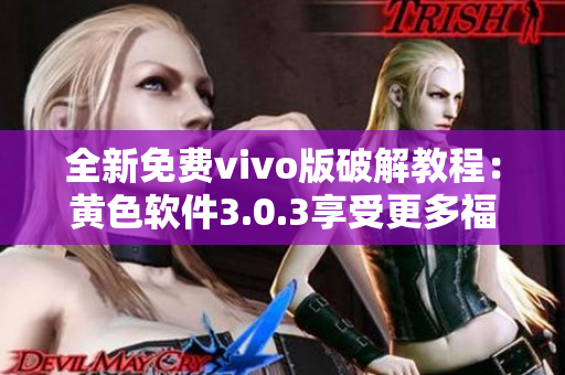 全新免费vivo版破解教程：黄色软件3.0.3享受更多福利