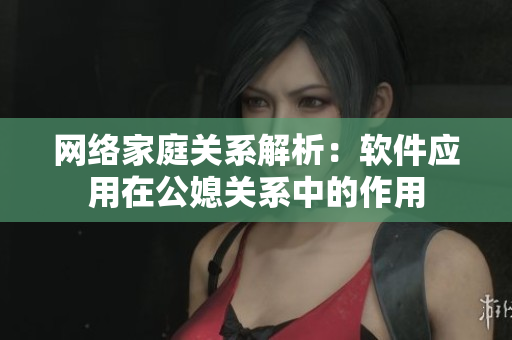 网络家庭关系解析：软件应用在公媳关系中的作用