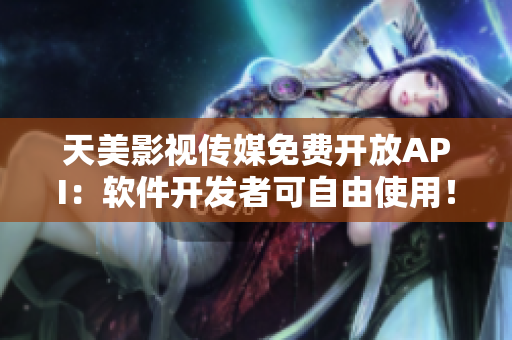 天美影视传媒免费开放API：软件开发者可自由使用！