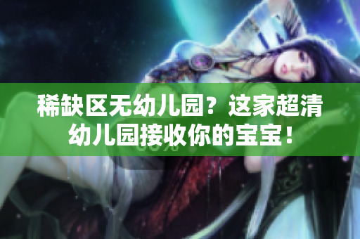 稀缺区无幼儿园？这家超清幼儿园接收你的宝宝！