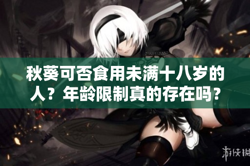 秋葵可否食用未满十八岁的人？年龄限制真的存在吗？