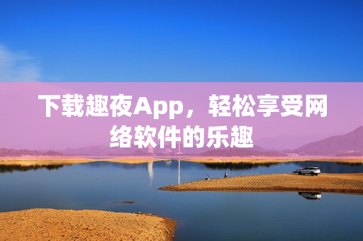 下载趣夜App，轻松享受网络软件的乐趣