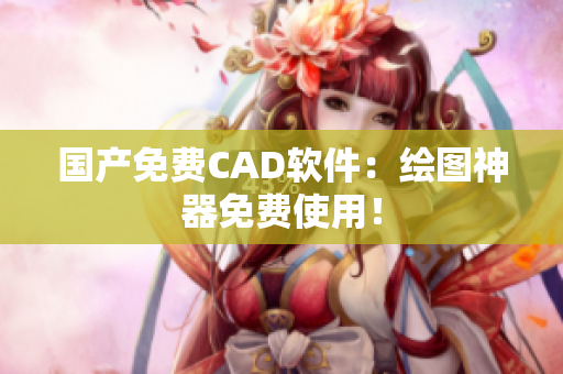 国产免费CAD软件：绘图神器免费使用！