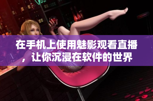 在手机上使用魅影观看直播，让你沉浸在软件的世界