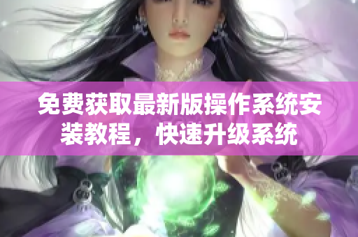 免费获取最新版操作系统安装教程，快速升级系统