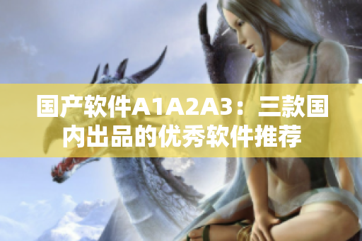 国产软件A1A2A3：三款国内出品的优秀软件推荐
