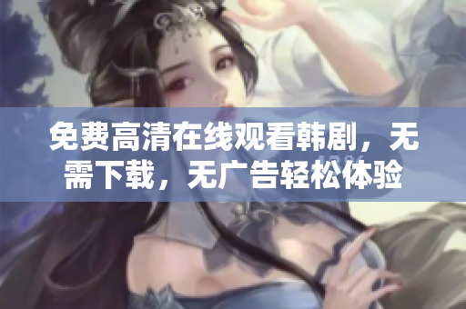 免费高清在线观看韩剧，无需下载，无广告轻松体验