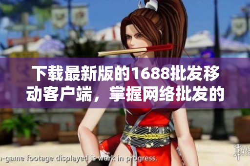 下载最新版的1688批发移动客户端，掌握网络批发的先机！