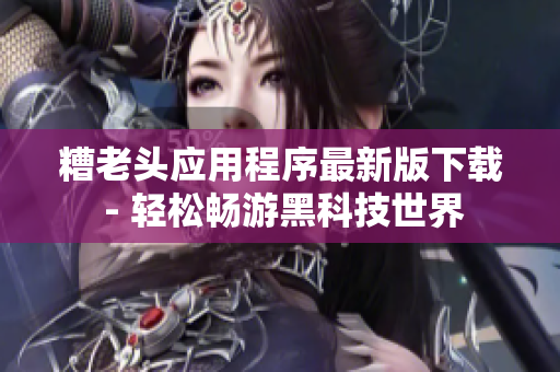 糟老头应用程序最新版下载 - 轻松畅游黑科技世界