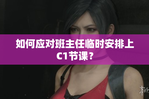 如何应对班主任临时安排上C1节课？