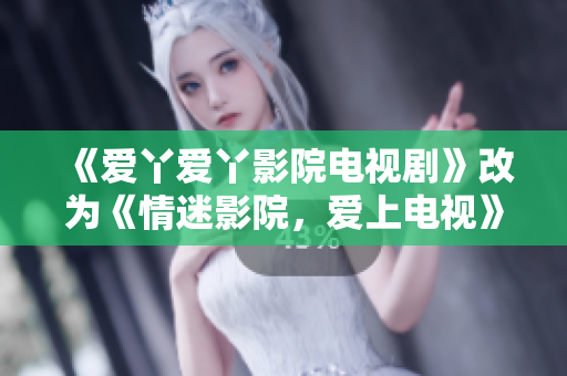 《爱丫爱丫影院电视剧》改为《情迷影院，爱上电视》