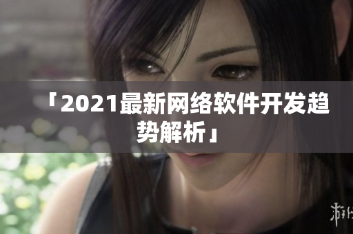 「2021最新网络软件开发趋势解析」