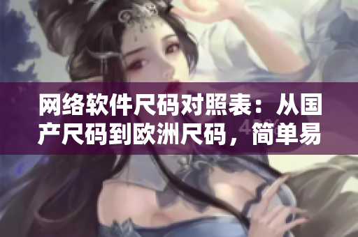 网络软件尺码对照表：从国产尺码到欧洲尺码，简单易用！