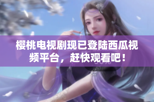 樱桃电视剧现已登陆西瓜视频平台，赶快观看吧！