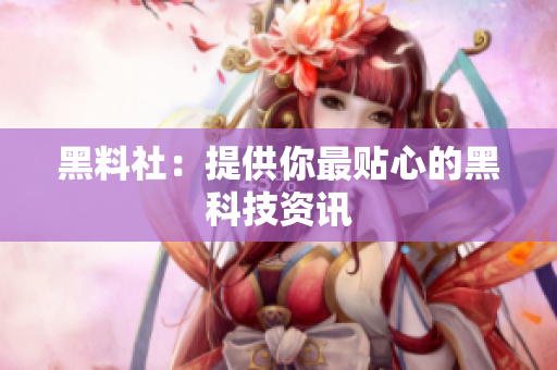 黑料社：提供你最贴心的黑科技资讯