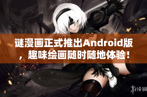 谜漫画正式推出Android版，趣味绘画随时随地体验！