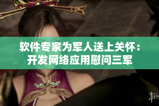 软件专家为军人送上关怀：开发网络应用慰问三军
