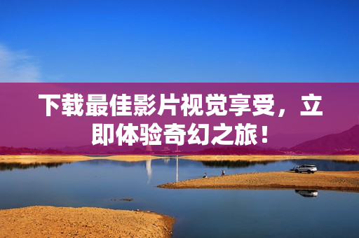 下载最佳影片视觉享受，立即体验奇幻之旅！