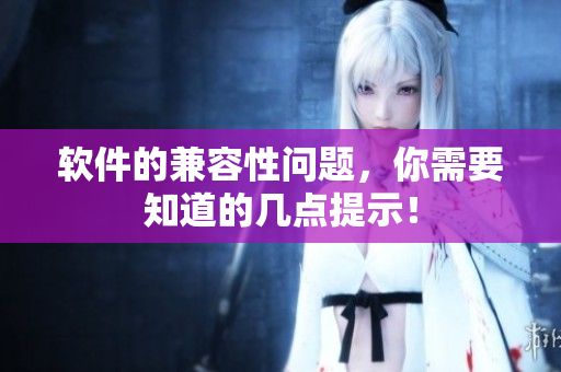 软件的兼容性问题，你需要知道的几点提示！