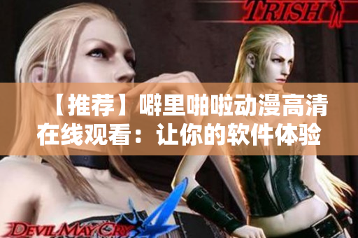 【推荐】噼里啪啦动漫高清在线观看：让你的软件体验更佳！