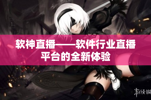 软神直播——软件行业直播平台的全新体验
