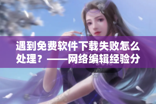 遇到免费软件下载失败怎么处理？——网络编辑经验分享