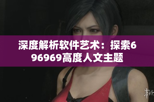 深度解析软件艺术：探索696969高度人文主题