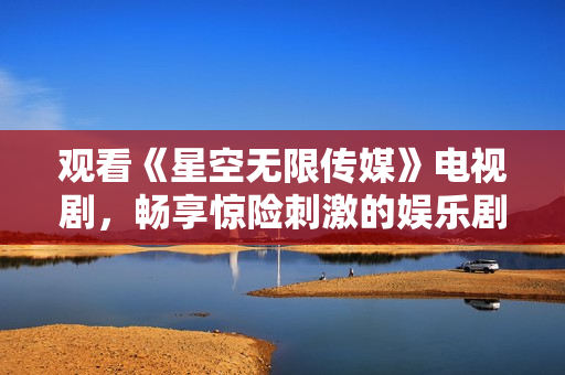 观看《星空无限传媒》电视剧，畅享惊险刺激的娱乐剧情