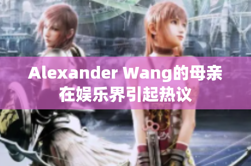 Alexander Wang的母亲在娱乐界引起热议