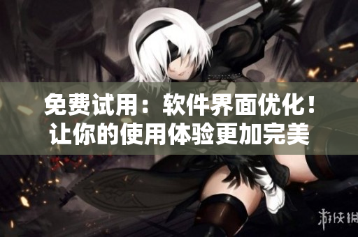 免费试用：软件界面优化！让你的使用体验更加完美