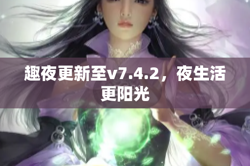 趣夜更新至v7.4.2，夜生活更阳光