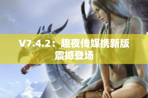 V7.4.2：趣夜传媒携新版震撼登场