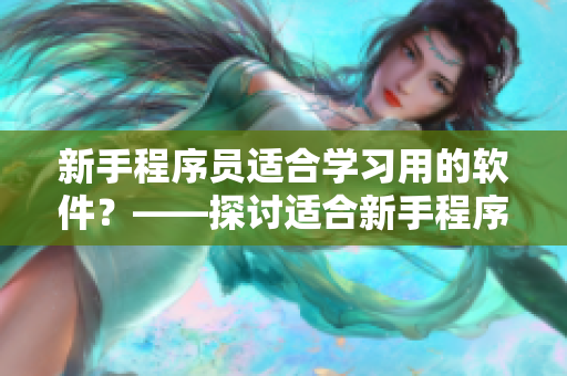 新手程序员适合学习用的软件？——探讨适合新手程序员学习的软件推荐