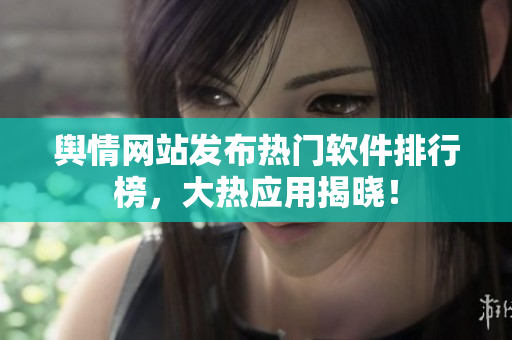 舆情网站发布热门软件排行榜，大热应用揭晓！