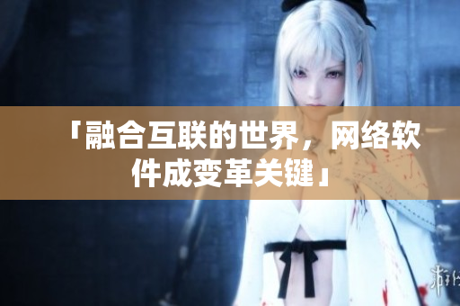 「融合互联的世界，网络软件成变革关键」