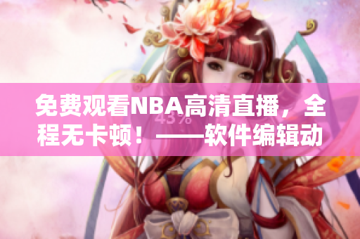 免费观看NBA高清直播，全程无卡顿！——软件编辑动态