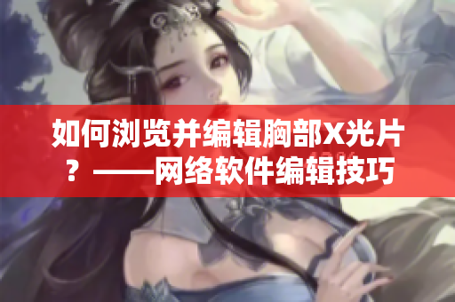 如何浏览并编辑胸部X光片？——网络软件编辑技巧