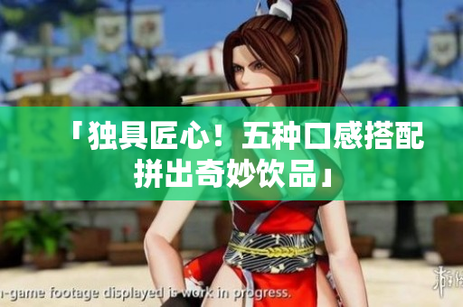 「独具匠心！五种口感搭配拼出奇妙饮品」