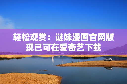 轻松观赏：谜妹漫画官网版现已可在爱奇艺下载