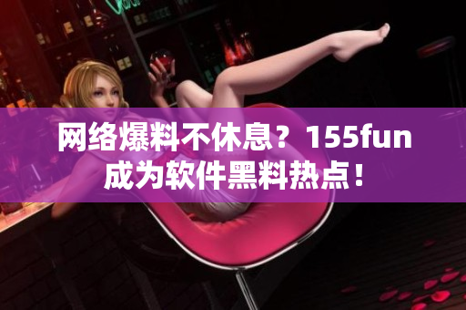 网络爆料不休息？155fun成为软件黑料热点！