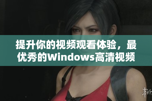 提升你的视频观看体验，最优秀的Windows高清视频软件