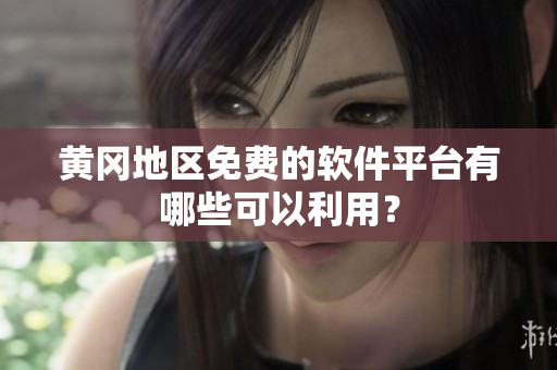 黄冈地区免费的软件平台有哪些可以利用？