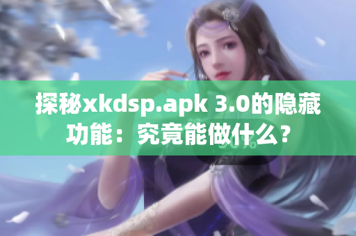 探秘xkdsp.apk 3.0的隐藏功能：究竟能做什么？