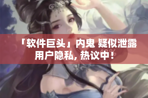 「软件巨头」内鬼 疑似泄露用户隐私, 热议中！