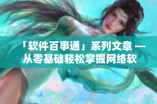 「软件百事通」系列文章 — 从零基础轻松掌握网络软件！